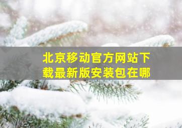 北京移动官方网站下载最新版安装包在哪