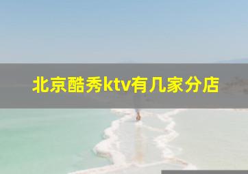 北京酷秀ktv有几家分店