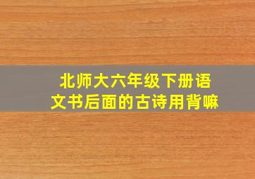 北师大六年级下册语文书后面的古诗用背嘛