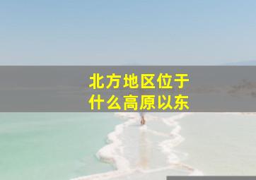 北方地区位于什么高原以东