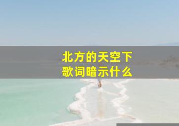 北方的天空下歌词暗示什么