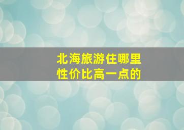 北海旅游住哪里性价比高一点的