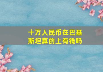 十万人民币在巴基斯坦算的上有钱吗