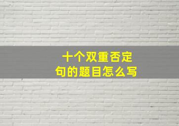 十个双重否定句的题目怎么写