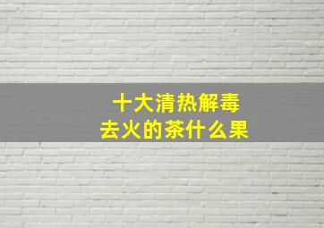 十大清热解毒去火的茶什么果