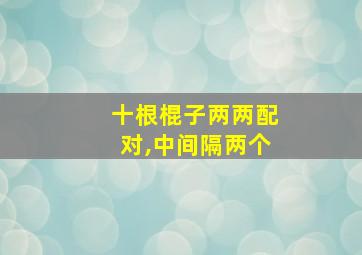 十根棍子两两配对,中间隔两个