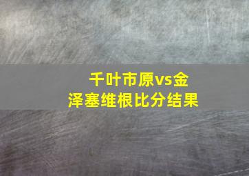 千叶市原vs金泽塞维根比分结果