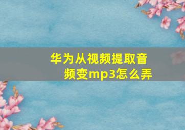 华为从视频提取音频变mp3怎么弄