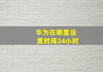 华为在哪里设置时间24小时