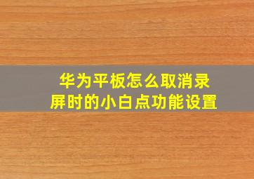 华为平板怎么取消录屏时的小白点功能设置