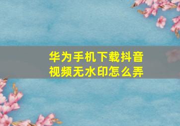 华为手机下载抖音视频无水印怎么弄