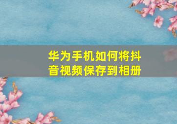 华为手机如何将抖音视频保存到相册