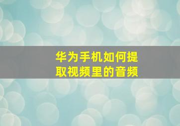 华为手机如何提取视频里的音频