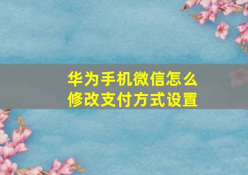 华为手机微信怎么修改支付方式设置