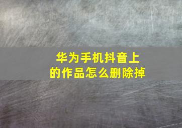 华为手机抖音上的作品怎么删除掉