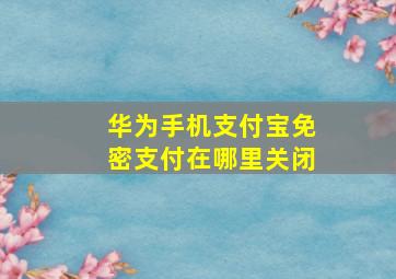 华为手机支付宝免密支付在哪里关闭