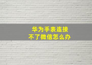 华为手表连接不了微信怎么办