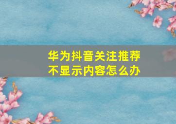 华为抖音关注推荐不显示内容怎么办