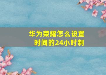 华为荣耀怎么设置时间的24小时制