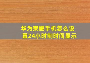 华为荣耀手机怎么设置24小时制时间显示