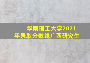 华南理工大学2021年录取分数线广西研究生