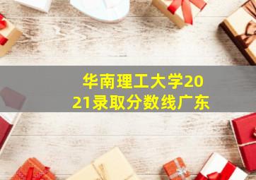 华南理工大学2021录取分数线广东