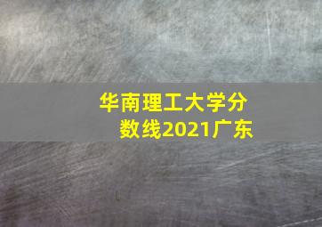 华南理工大学分数线2021广东