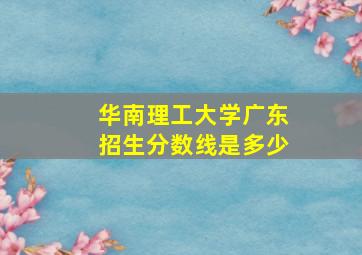 华南理工大学广东招生分数线是多少