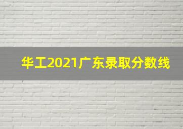 华工2021广东录取分数线