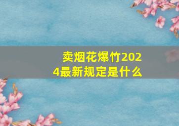 卖烟花爆竹2024最新规定是什么