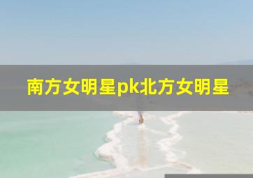 南方女明星pk北方女明星