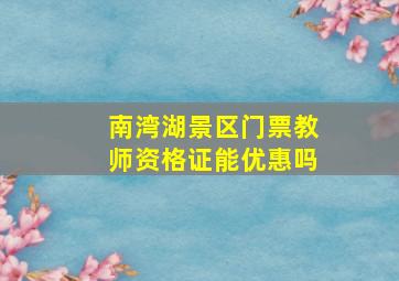 南湾湖景区门票教师资格证能优惠吗