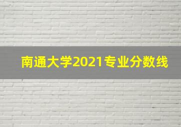 南通大学2021专业分数线