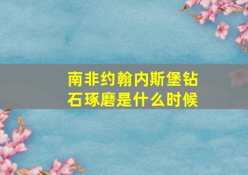 南非约翰内斯堡钻石琢磨是什么时候