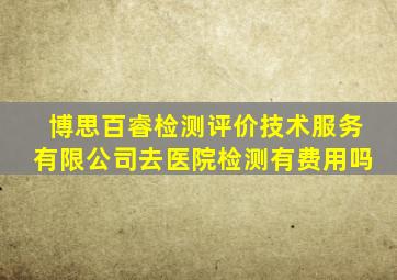 博思百睿检测评价技术服务有限公司去医院检测有费用吗