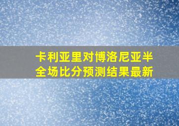 卡利亚里对博洛尼亚半全场比分预测结果最新