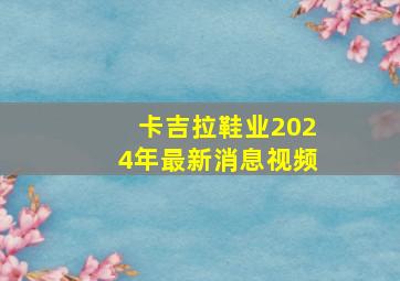 卡吉拉鞋业2024年最新消息视频