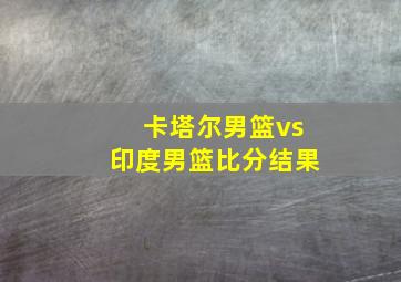 卡塔尔男篮vs印度男篮比分结果