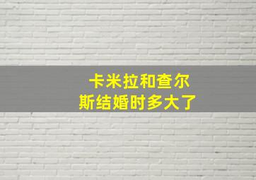 卡米拉和查尔斯结婚时多大了