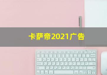 卡萨帝2021广告