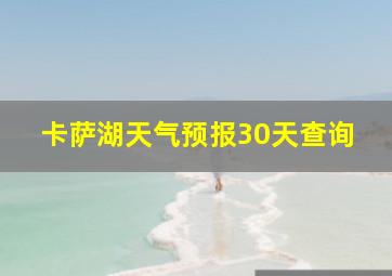 卡萨湖天气预报30天查询