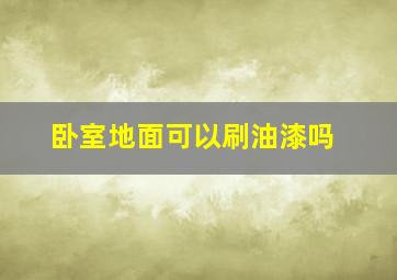 卧室地面可以刷油漆吗