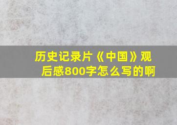 历史记录片《中国》观后感800字怎么写的啊