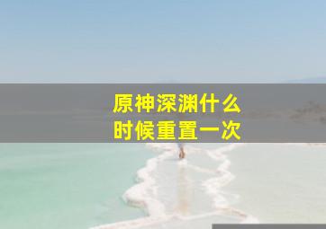 原神深渊什么时候重置一次