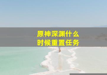 原神深渊什么时候重置任务