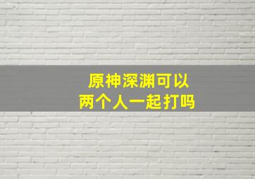 原神深渊可以两个人一起打吗