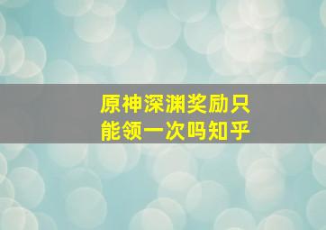 原神深渊奖励只能领一次吗知乎