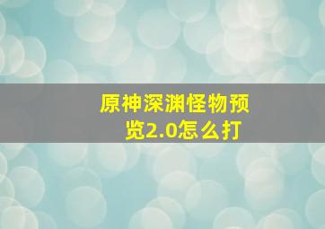 原神深渊怪物预览2.0怎么打