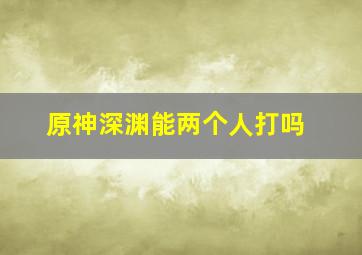 原神深渊能两个人打吗