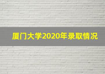 厦门大学2020年录取情况